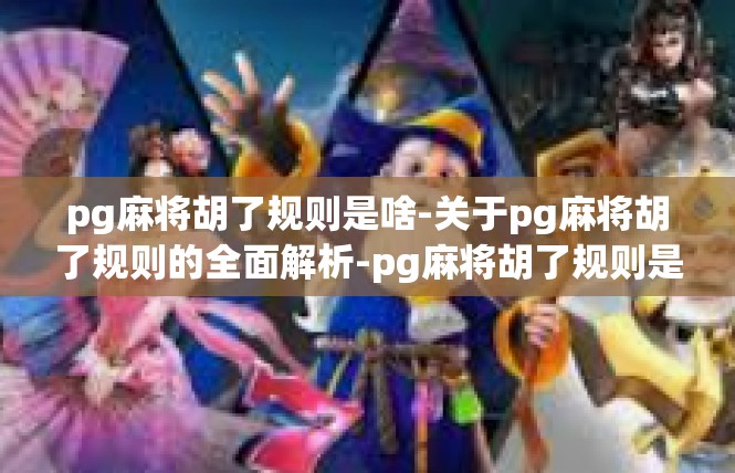 pg麻将胡了规则是啥-关于pg麻将胡了规则的全面解析-pg麻将胡了规则是啥