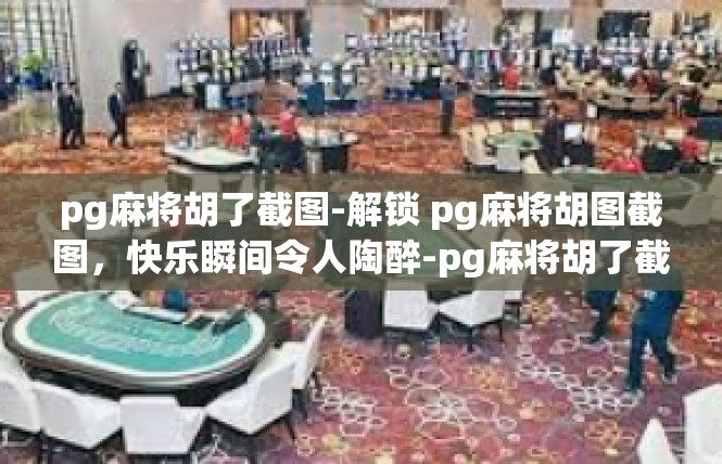 pg麻将胡了截图-解锁 pg麻将胡图截图，快乐瞬间令人陶醉-pg麻将胡了截图
