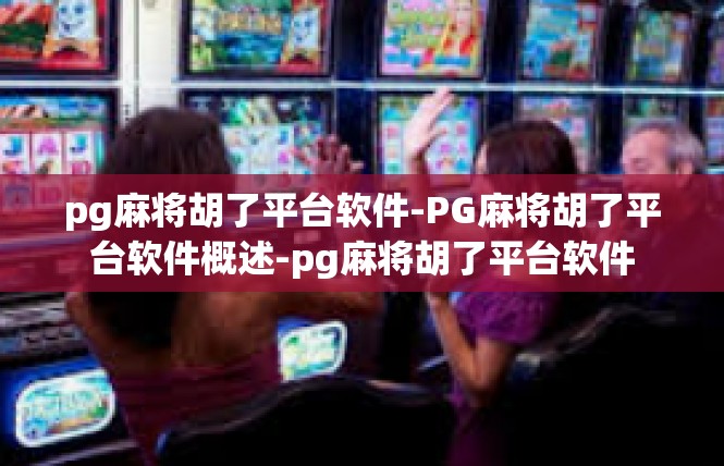 pg麻将胡了平台软件-PG麻将胡了平台软件概述-pg麻将胡了平台软件