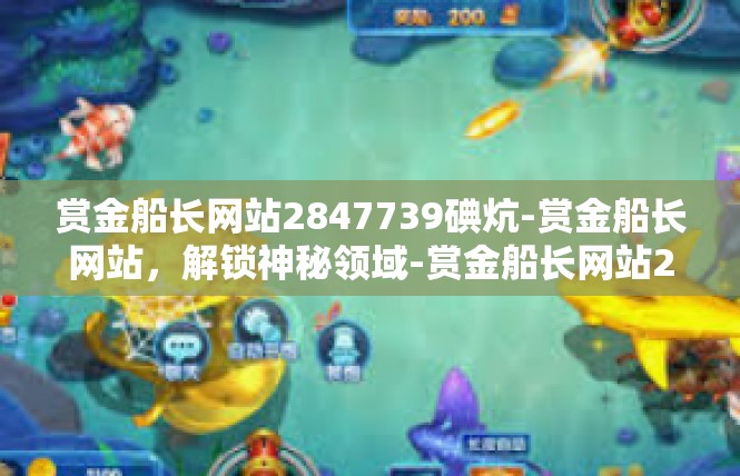赏金船长网站2847739碘炕-赏金船长网站，解锁神秘领域-赏金船长网站2847739碘炕