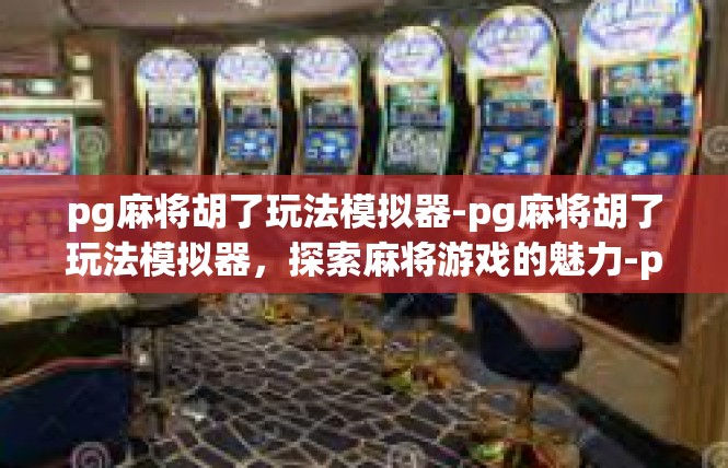 pg麻将胡了玩法模拟器-pg麻将胡了玩法模拟器，探索麻将游戏的魅力-pg麻将胡了玩法模拟器