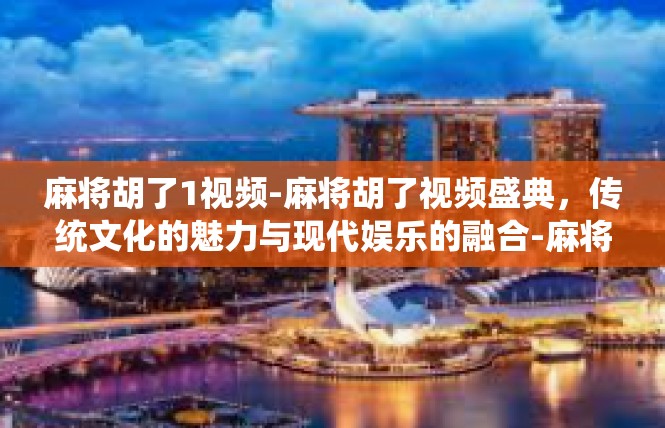 麻将胡了1视频-麻将胡了视频盛典，传统文化的魅力与现代娱乐的融合-麻将胡了1视频