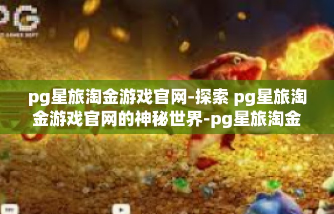 pg星旅淘金游戏官网-探索 pg星旅淘金游戏官网的神秘世界-pg星旅淘金游戏官网