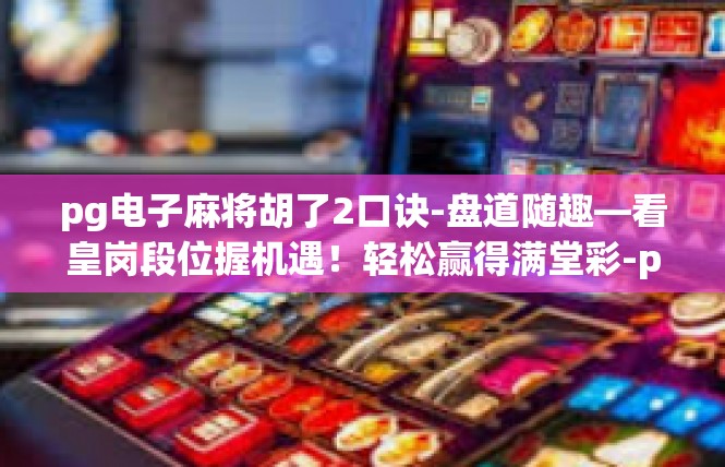 pg电子麻将胡了2口诀-盘道随趣—看皇岗段位握机遇！轻松赢得满堂彩-pg电子麻将胡了2口诀