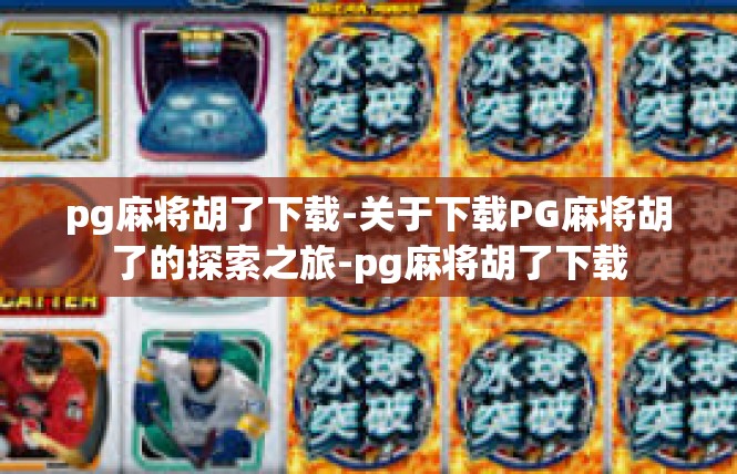 pg麻将胡了下载-关于下载PG麻将胡了的探索之旅-pg麻将胡了下载