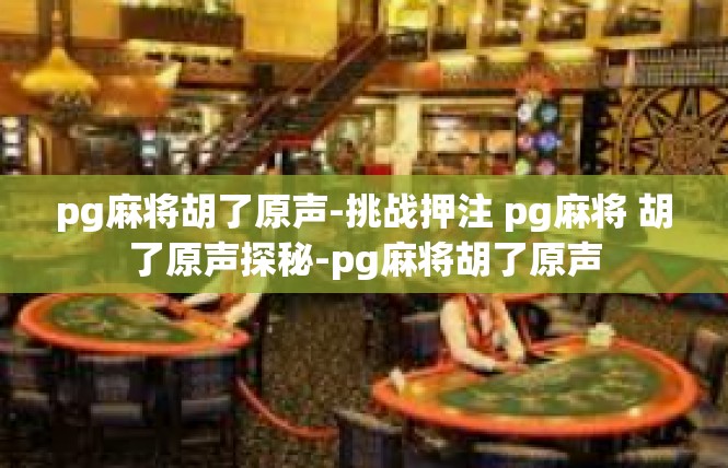 pg麻将胡了原声-挑战押注 pg麻将 胡了原声探秘-pg麻将胡了原声