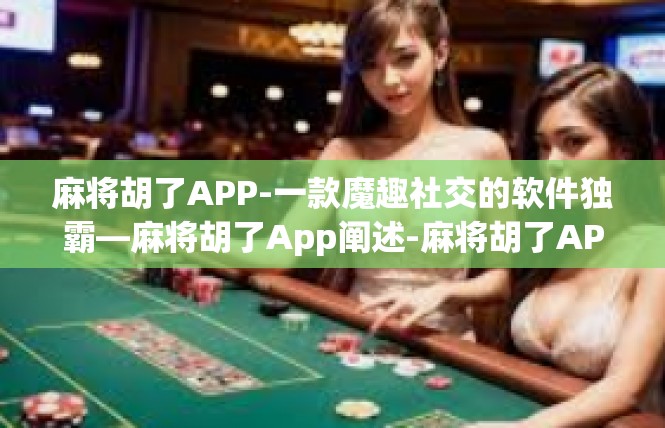 麻将胡了APP-一款魔趣社交的软件独霸—麻将胡了App阐述-麻将胡了APP