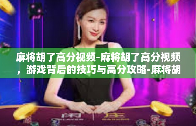 麻将胡了高分视频-麻将胡了高分视频，游戏背后的技巧与高分攻略-麻将胡了高分视频