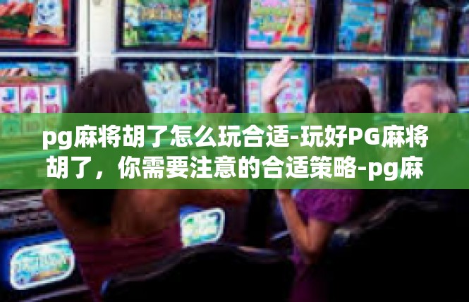 pg麻将胡了怎么玩合适-玩好PG麻将胡了，你需要注意的合适策略-pg麻将胡了怎么玩合适