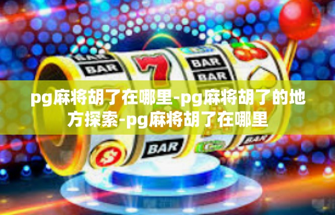 pg麻将胡了在哪里-pg麻将胡了的地方探索-pg麻将胡了在哪里