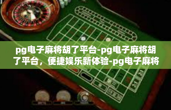 pg电子麻将胡了平台-pg电子麻将胡了平台，便捷娱乐新体验-pg电子麻将胡了平台