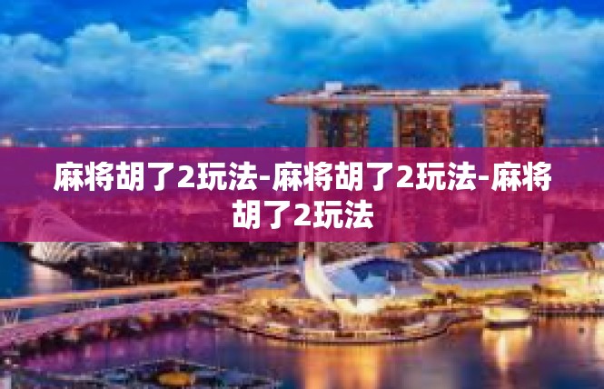 麻将胡了2玩法-麻将胡了2玩法-麻将胡了2玩法
