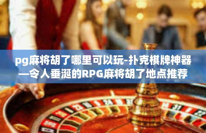 pg麻将胡了哪里可以玩-扑克棋牌神器—令人垂涎的RPG麻将胡了地点推荐-pg麻将胡了哪里可以玩