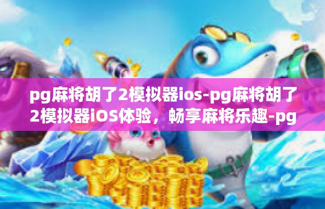 pg麻将胡了2模拟器ios-pg麻将胡了2模拟器iOS体验，畅享麻将乐趣-pg麻将胡了2模拟器ios