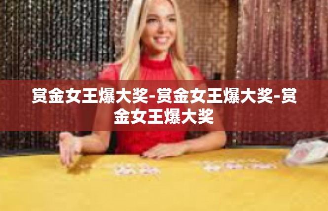 赏金女王爆大奖-赏金女王爆大奖-赏金女王爆大奖