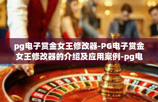 pg电子赏金女王修改器-PG电子赏金女王修改器的介绍及应用案例-pg电子赏金女王修改器