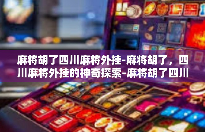 麻将胡了四川麻将外挂-麻将胡了，四川麻将外挂的神奇探索-麻将胡了四川麻将外挂