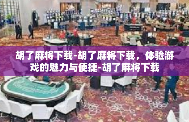 胡了麻将下载-胡了麻将下载，体验游戏的魅力与便捷-胡了麻将下载