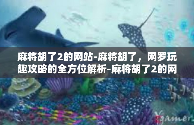 麻将胡了2的网站-麻将胡了，网罗玩趣攻略的全方位解析-麻将胡了2的网站