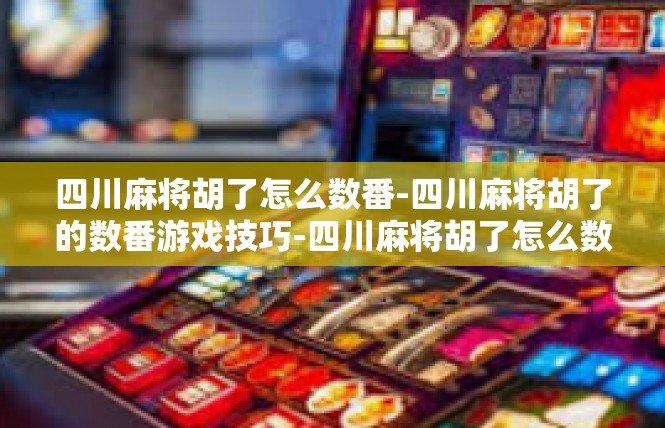 四川麻将胡了怎么数番-四川麻将胡了的数番游戏技巧-四川麻将胡了怎么数番