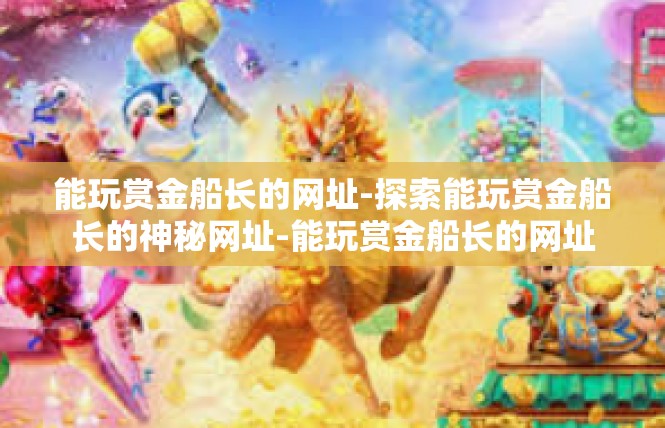 能玩赏金船长的网址-探索能玩赏金船长的神秘网址-能玩赏金船长的网址