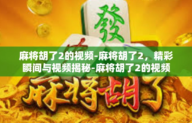 麻将胡了2的视频-麻将胡了2，精彩瞬间与视频揭秘-麻将胡了2的视频