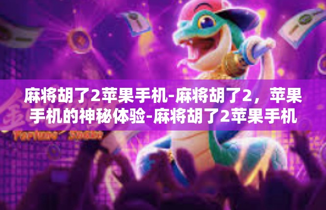 麻将胡了2苹果手机-麻将胡了2，苹果手机的神秘体验-麻将胡了2苹果手机
