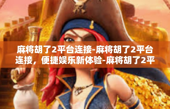 麻将胡了2平台连接-麻将胡了2平台连接，便捷娱乐新体验-麻将胡了2平台连接