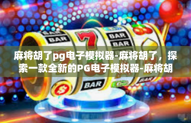 麻将胡了pg电子模拟器-麻将胡了，探索一款全新的PG电子模拟器-麻将胡了pg电子模拟器
