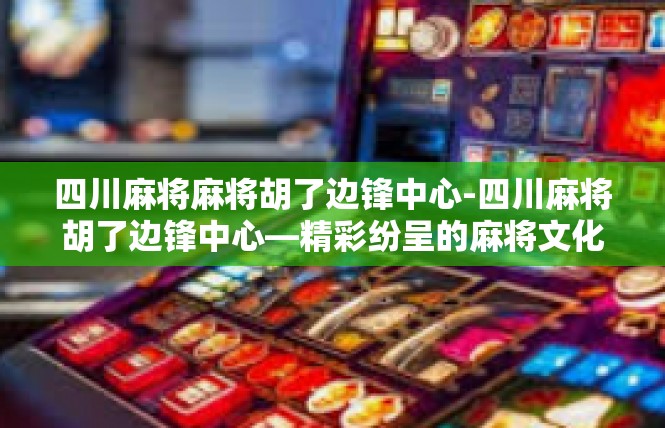 四川麻将麻将胡了边锋中心-四川麻将胡了边锋中心—精彩纷呈的麻将文化盛宴-四川麻将麻将胡了边锋中心