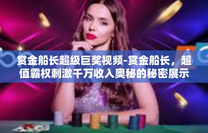 赏金船长超级巨奖视频-赏金船长，超值霸权刺激千万收入奥秘的秘密展示-赏金船长超级巨奖视频