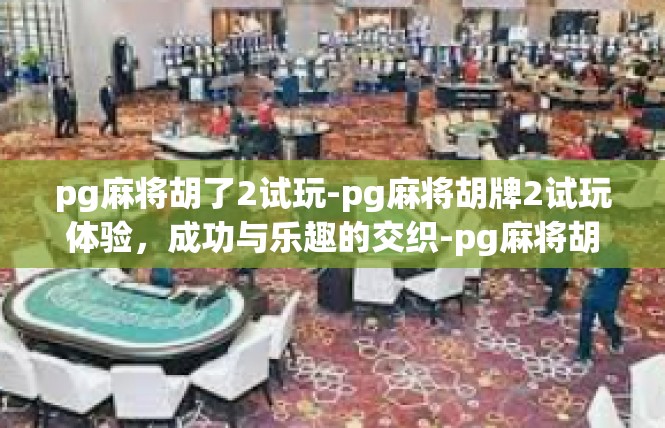 pg麻将胡了2试玩-pg麻将胡牌2试玩体验，成功与乐趣的交织-pg麻将胡了2试玩