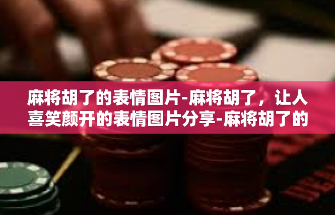 麻将胡了的表情图片-麻将胡了，让人喜笑颜开的表情图片分享-麻将胡了的表情图片