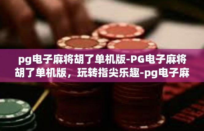 pg电子麻将胡了单机版-PG电子麻将胡了单机版，玩转指尖乐趣-pg电子麻将胡了单机版