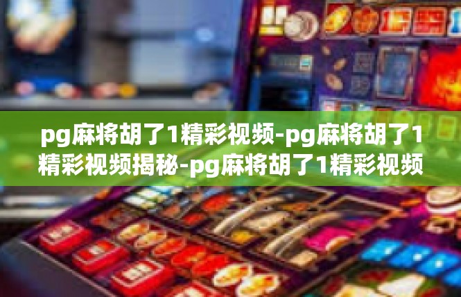 pg麻将胡了1精彩视频-pg麻将胡了1精彩视频揭秘-pg麻将胡了1精彩视频