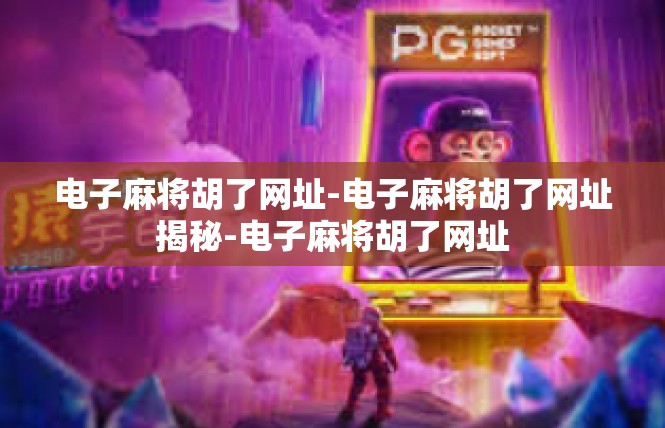 电子麻将胡了网址-电子麻将胡了网址揭秘-电子麻将胡了网址