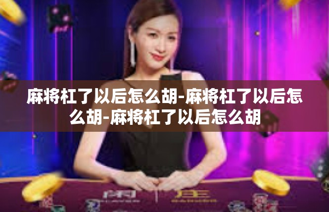 麻将杠了以后怎么胡-麻将杠了以后怎么胡-麻将杠了以后怎么胡