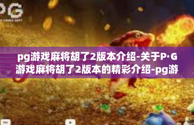 pg游戏麻将胡了2版本介绍-关于P·G游戏麻将胡了2版本的精彩介绍-pg游戏麻将胡了2版本介绍