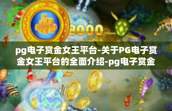 pg电子赏金女王平台-关于PG电子赏金女王平台的全面介绍-pg电子赏金女王平台