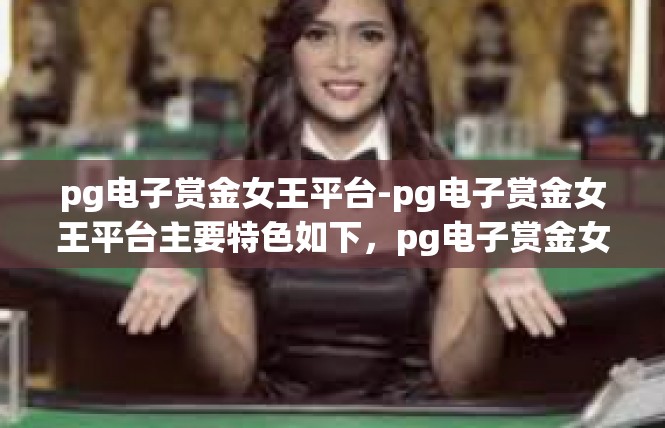 pg电子赏金女王平台-pg电子赏金女王平台主要特色如下，pg电子赏金女王平台