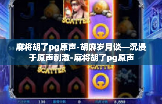 麻将胡了pg原声-胡麻岁月谈—沉浸于原声刺激-麻将胡了pg原声