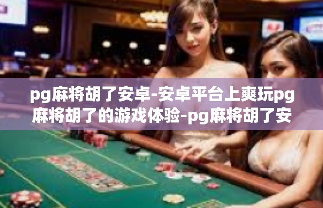 pg麻将胡了安卓-安卓平台上爽玩pg麻将胡了的游戏体验-pg麻将胡了安卓