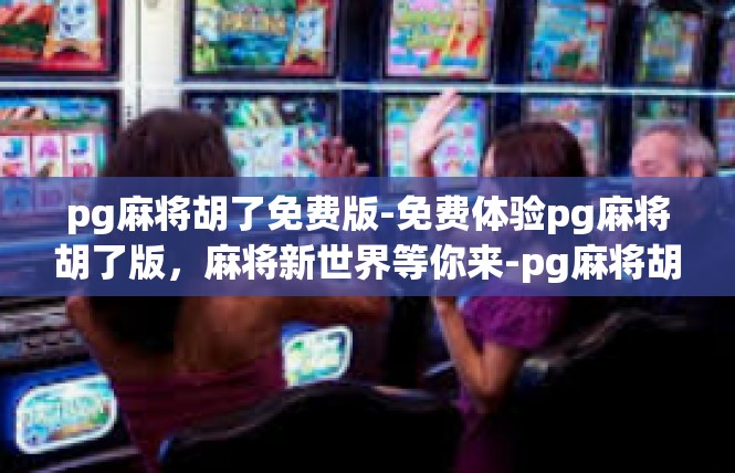 pg麻将胡了免费版-免费体验pg麻将胡了版，麻将新世界等你来-pg麻将胡了免费版