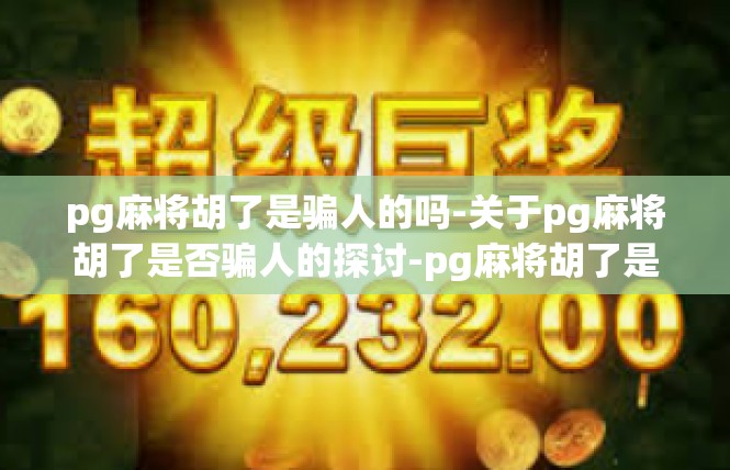 pg麻将胡了是骗人的吗-关于pg麻将胡了是否骗人的探讨-pg麻将胡了是骗人的吗