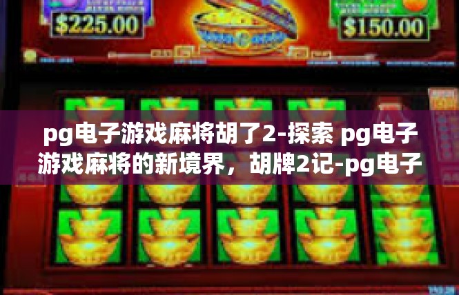 pg电子游戏麻将胡了2-探索 pg电子游戏麻将的新境界，胡牌2记-pg电子游戏麻将胡了2