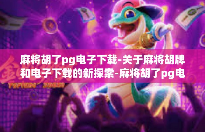 麻将胡了pg电子下载-关于麻将胡牌和电子下载的新探索-麻将胡了pg电子下载