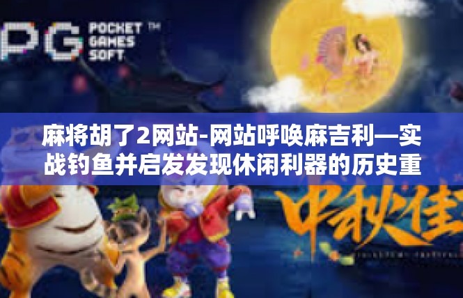 麻将胡了2网站-网站呼唤麻吉利—实战钓鱼并启发发现休闲利器的历史重要性-麻将胡了2网站