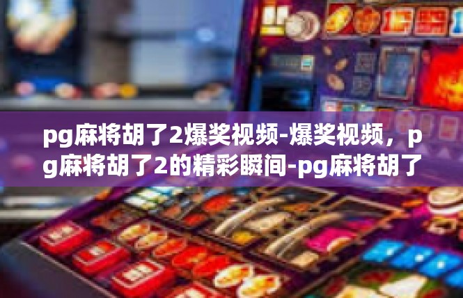 pg麻将胡了2爆奖视频-爆奖视频，pg麻将胡了2的精彩瞬间-pg麻将胡了2爆奖视频