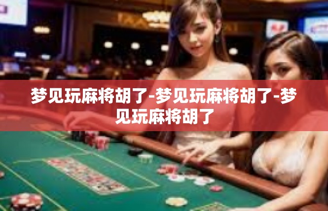 梦见玩麻将胡了-梦见玩麻将胡了-梦见玩麻将胡了