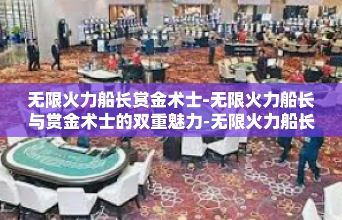 无限火力船长赏金术士-无限火力船长与赏金术士的双重魅力-无限火力船长赏金术士